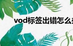 vod标签出错怎么办（vod标签出错）