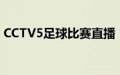 CCTV5足球比赛直播（cctv5足球比赛直播）