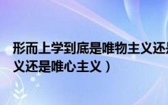 形而上学到底是唯物主义还是唯心主义（形而上学是唯物主义还是唯心主义）