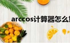 arccos计算器怎么算（arccos计算器）