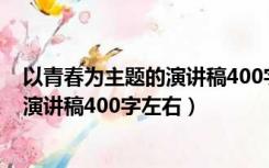 以青春为主题的演讲稿400字左右怎么写（以青春为主题的演讲稿400字左右）