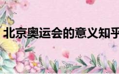 北京奥运会的意义知乎（北京奥运会的意义）