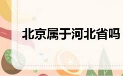 北京属于河北省吗（北京属于哪个省）