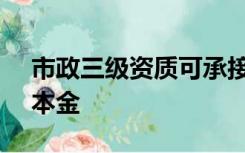 市政三级资质可承接工程范围2021年5倍资本金