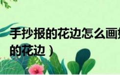 手抄报的花边怎么画好看而且又简单（手抄报的花边）