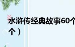 水浒传经典故事60个字（水浒传经典故事60个）