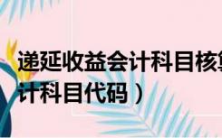 递延收益会计科目核算什么内容（递延收益会计科目代码）