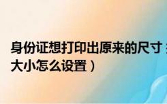 身份证想打印出原来的尺寸 打印怎么设置（打印身份证原始大小怎么设置）