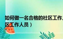 如何做一名合格的社区工作人员培训（如何做一名合格的社区工作人员）