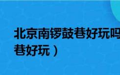 北京南锣鼓巷好玩吗,东西贵吗（北京南锣鼓巷好玩）