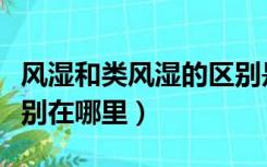 风湿和类风湿的区别是啥（风湿和类风湿的区别在哪里）