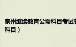 泰州继续教育公需科目考试答案2020（泰州继续教育网公需科目）