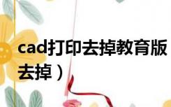 cad打印去掉教育版（cad打印怎么把教育版去掉）