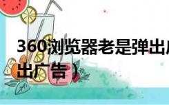 360浏览器老是弹出广告（360浏览器总是弹出广告）