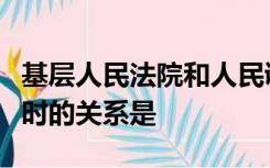 基层人民法院和人民调解委员会调解民间纠纷时的关系是