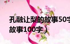 孔融让梨的故事50字到100字（孔融让梨的故事100字）