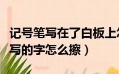 记号笔写在了白板上怎么擦（记号笔在白板上写的字怎么擦）