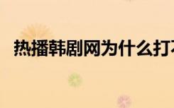 热播韩剧网为什么打不开了（热播韩剧网）