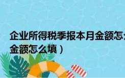 企业所得税季报本月金额怎么填（企业所得税季报本年累计金额怎么填）