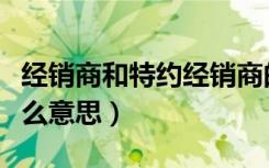 经销商和特约经销商的区别（特约经销商是什么意思）