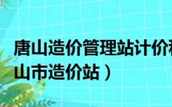 唐山造价管理站计价科是哪个（怎样才能进唐山市造价站）