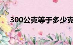 300公克等于多少克（公克等于多少克）