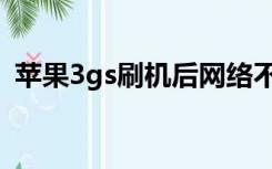 苹果3gs刷机后网络不能用（苹果3gs刷机）