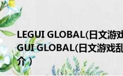 LEGUI GLOBAL(日文游戏乱码转换器) V2.4.0 绿色版（LEGUI GLOBAL(日文游戏乱码转换器) V2.4.0 绿色版功能简介）