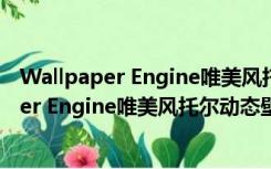 Wallpaper Engine唯美风托尔动态壁纸 免费版（Wallpaper Engine唯美风托尔动态壁纸 免费版功能简介）