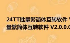 24TT批量繁简体互转软件 V2.0.0.0 绿色免费版（24TT批量繁简体互转软件 V2.0.0.0 绿色免费版功能简介）