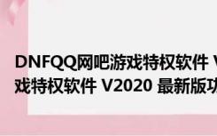 DNFQQ网吧游戏特权软件 V2020 最新版（DNFQQ网吧游戏特权软件 V2020 最新版功能简介）