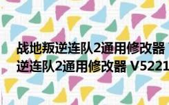 战地叛逆连队2通用修改器 V522174 绿色免费版（战地叛逆连队2通用修改器 V522174 绿色免费版功能简介）