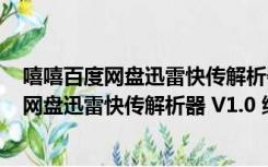 嘻嘻百度网盘迅雷快传解析器 V1.0 绿色免费版（嘻嘻百度网盘迅雷快传解析器 V1.0 绿色免费版功能简介）