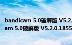 bandicam 5.0破解版 V5.2.0.1855 去水印破解版（bandicam 5.0破解版 V5.2.0.1855 去水印破解版功能简介）