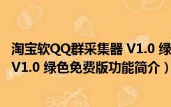 淘宝软QQ群采集器 V1.0 绿色免费版（淘宝软QQ群采集器 V1.0 绿色免费版功能简介）