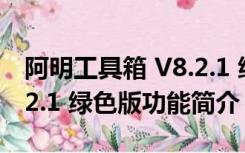 阿明工具箱 V8.2.1 绿色版（阿明工具箱 V8.2.1 绿色版功能简介）