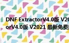 DNF ExtractorV4.0版 V2021 最新免费版（DNF ExtractorV4.0版 V2021 最新免费版功能简介）