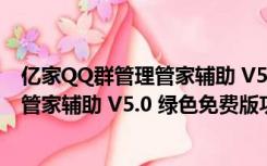 亿家QQ群管理管家辅助 V5.0 绿色免费版（亿家QQ群管理管家辅助 V5.0 绿色免费版功能简介）