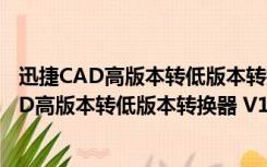 迅捷CAD高版本转低版本转换器 V1.0.1.0 官方版（迅捷CAD高版本转低版本转换器 V1.0.1.0 官方版功能简介）