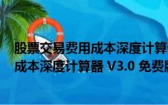 股票交易费用成本深度计算器 V3.0 免费版（股票交易费用成本深度计算器 V3.0 免费版功能简介）