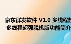 京东群发软件 V1.0 多线程超强脱机版（京东群发软件 V1.0 多线程超强脱机版功能简介）