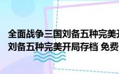 全面战争三国刘备五种完美开局存档 免费版（全面战争三国刘备五种完美开局存档 免费版功能简介）