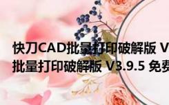 快刀CAD批量打印破解版 V3.9.5 免费注册码版（快刀CAD批量打印破解版 V3.9.5 免费注册码版功能简介）