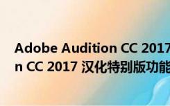 Adobe Audition CC 2017 汉化特别版（Adobe Audition CC 2017 汉化特别版功能简介）