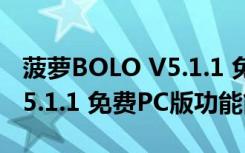 菠萝BOLO V5.1.1 免费PC版（菠萝BOLO V5.1.1 免费PC版功能简介）