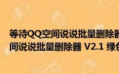 等待QQ空间说说批量删除器 V2.1 绿色免费版（等待QQ空间说说批量删除器 V2.1 绿色免费版功能简介）