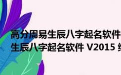 高分周易生辰八字起名软件 V2015 绿色免费版（高分周易生辰八字起名软件 V2015 绿色免费版功能简介）