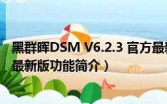 黑群晖DSM V6.2.3 官方最新版（黑群晖DSM V6.2.3 官方最新版功能简介）