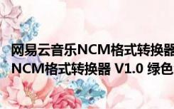 网易云音乐NCM格式转换器 V1.0 绿色免费版（网易云音乐NCM格式转换器 V1.0 绿色免费版功能简介）