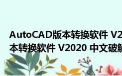 AutoCAD版本转换软件 V2020 中文破解版（AutoCAD版本转换软件 V2020 中文破解版功能简介）